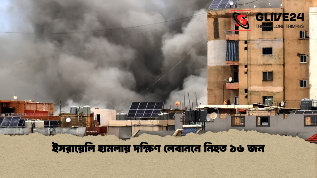 ইসরায়েলি হামলায় দক্ষিণ লেবাননে নিহত ১৬ জন ইসরায়েলি হামলায় দক্ষিণ লেবাননে নিহত ১৬ জন