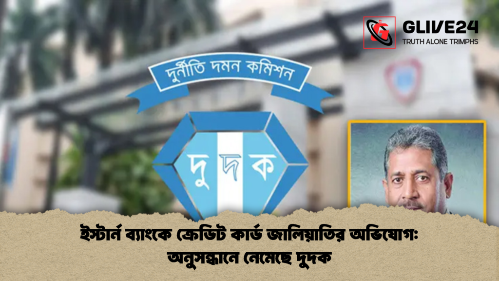 ইস্টার্ন ব্যাংকে ক্রেডিট কার্ড জালিয়াতির অভিযোগ অনুসন্ধানে নেমেছে দুদক ইস্টার্ন ব্যাংকে ক্রেডিট কার্ড জালিয়াতির অভিযোগ: অনুসন্ধানে নেমেছে দুদক