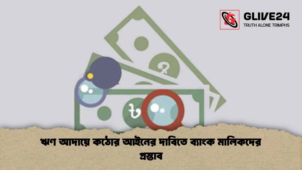 ঋণ আদায়ে কঠোর আইনের দাবিতে ব্যাংক মালিকদের প্রস্তাব