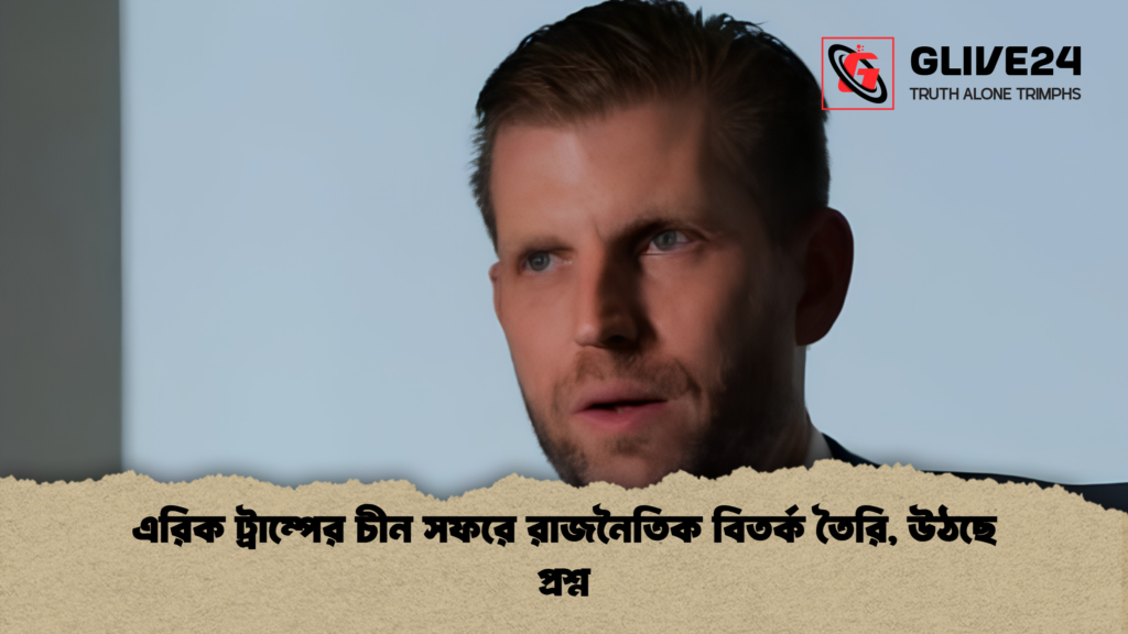 এরিক ট্রাম্পের চীন সফরে রাজনৈতিক বিতর্ক তৈরি উঠছে প্রশ্ন 1 এরিক ট্রাম্পের চীন সফরে রাজনৈতিক বিতর্ক তৈরি, উঠছে প্রশ্ন