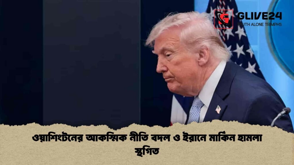 ওয়াশিংটনের আকস্মিক নীতি বদল ও ইরানে মার্কিন হামলা স্থগিত