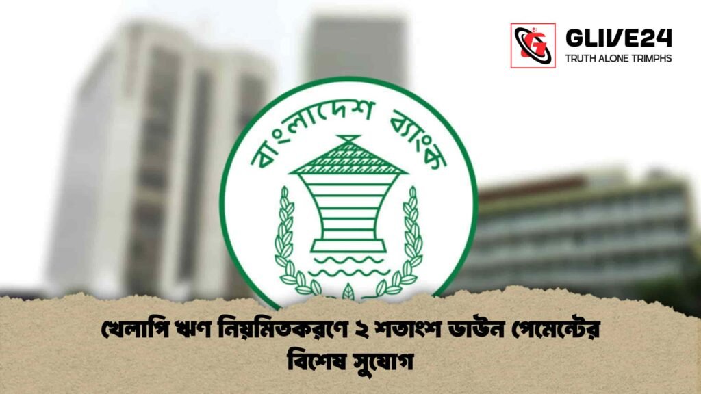 খেলাপি ঋণ নিয়মিতকরণে ২ শতাংশ ডাউন পেমেন্টের বিশেষ সুযোগ