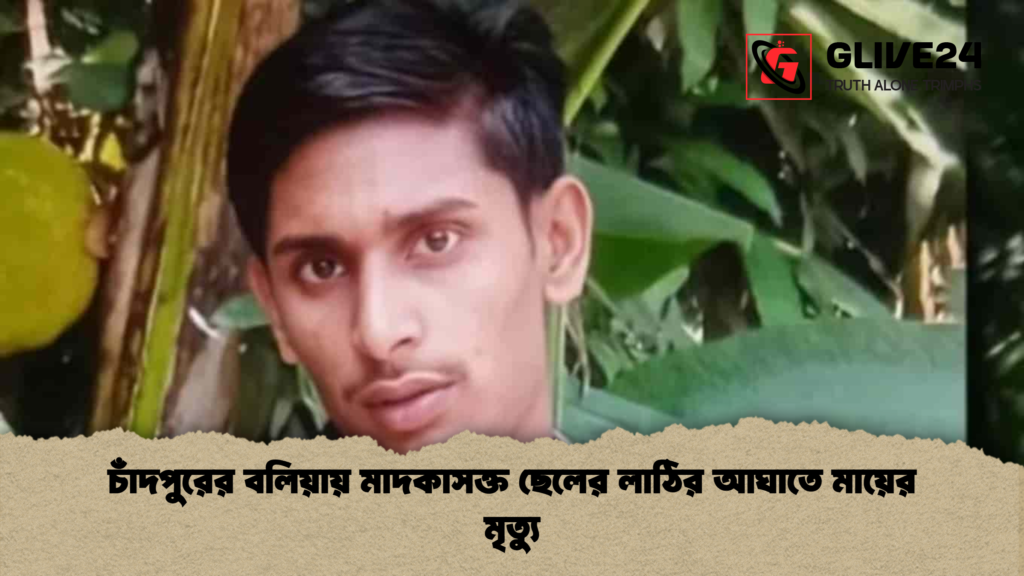 চাঁদপুরের বলিয়ায় মাদকাসক্ত ছেলের লাঠির আঘাতে মায়ের মৃত্যু
