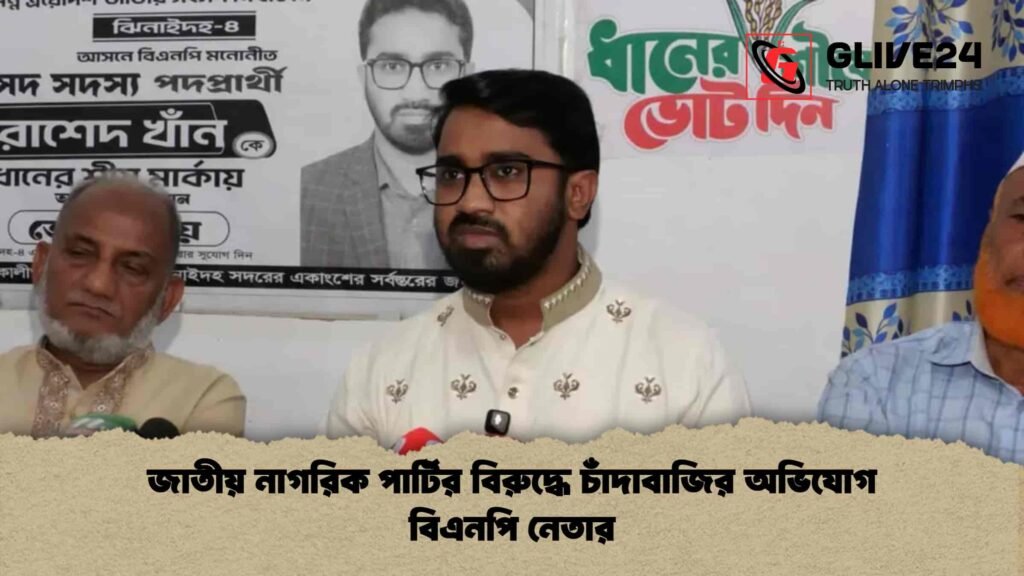 জাতীয় নাগরিক পার্টির বিরুদ্ধে চাঁদাবাজির অভিযোগ বিএনপি নেতার