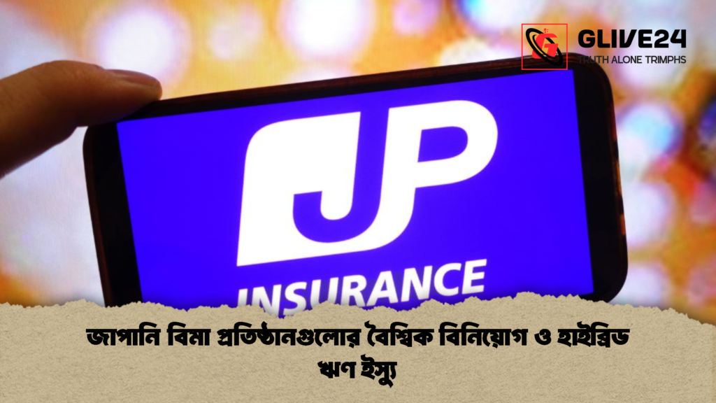 জাপানি বিমা প্রতিষ্ঠানগুলোর বৈশ্বিক বিনিয়োগ ও হাইব্রিড ঋণ ইস্যু (2)
