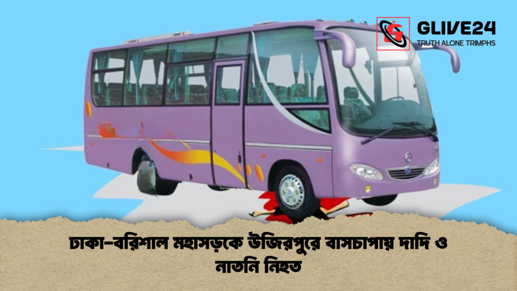 ঢাকা বরিশাল মহাসড়কে উজিরপুরে বাসচাপায় দাদি ও নাতনি নিহত ঢাকা-বরিশাল মহাসড়কে উজিরপুরে বাসচাপায় দাদি ও নাতনি নিহত