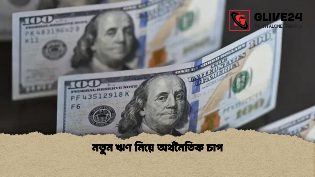 নতুন ঋণ নিয়ে অর্থনৈতিক চাপ নতুন ঋণ নিয়ে অর্থনৈতিক চাপ