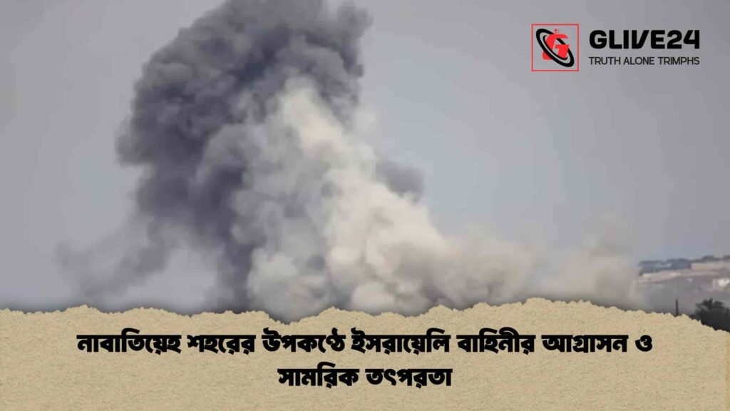 নাবাতিয়েহ শহরের উপকণ্ঠে ইসরায়েলি বাহিনীর আগ্রাসন ও সামরিক তৎপরতা
