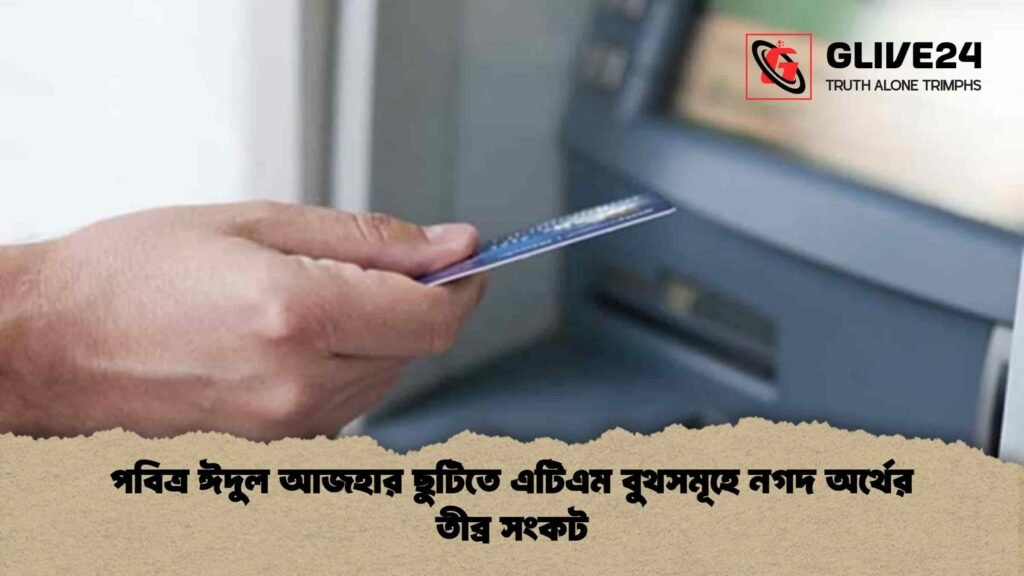 পবিত্র ঈদুল আজহার ছুটিতে এটিএম বুথসমূহে নগদ অর্থের তীব্র সংকট