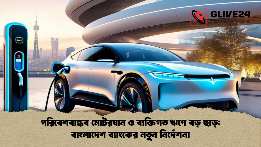 পরিবেশবান্ধব মোটরযান ও ব্যক্তিগত ঋণে বড় ছাড় বাংলাদেশ ব্যাংকের নতুন নির্দেশনা 1 পরিবেশবান্ধব মোটরযান ও ব্যক্তিগত ঋণে বড় ছাড়: বাংলাদেশ ব্যাংকের নতুন নির্দেশনা