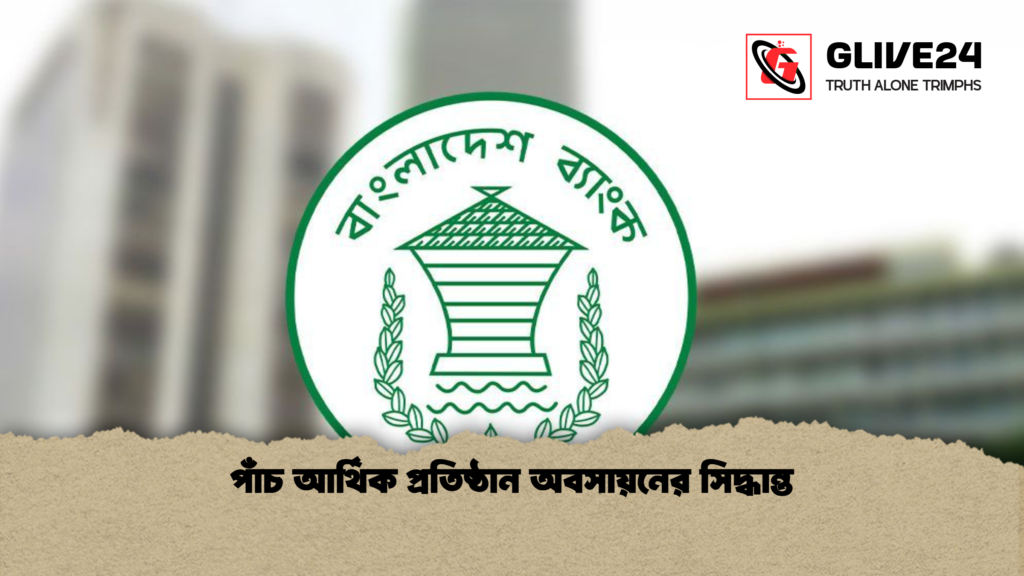 পাঁচ আর্থিক প্রতিষ্ঠান অবসায়নের সিদ্ধান্ত পাঁচ আর্থিক প্রতিষ্ঠান অবসায়নের সিদ্ধান্ত