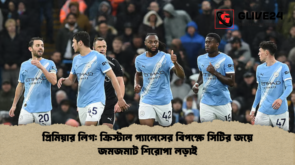 প্রিমিয়ার লিগ ক্রিস্টাল প্যালেসের বিপক্ষে সিটির জয়ে জমজমাট শিরোপা লড়াই প্রিমিয়ার লিগ: ক্রিস্টাল প্যালেসের বিপক্ষে সিটির জয়ে জমজমাট শিরোপা লড়াই