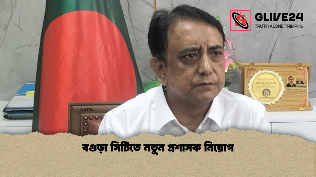 বগুড়া সিটিতে নতুন প্রশাসক নিয়োগ বগুড়া সিটিতে নতুন প্রশাসক নিয়োগ