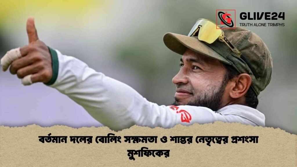 বর্তমান দলের বোলিং সক্ষমতা ও শান্তর নেতৃত্বের প্রশংসা মুশফিকের