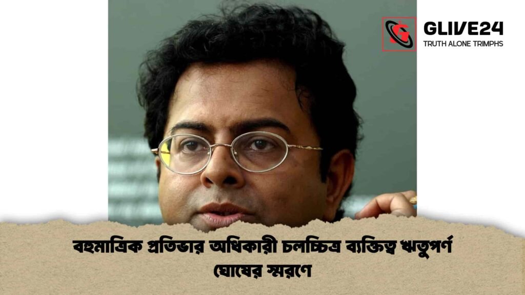 বহুমাত্রিক প্রতিভার অধিকারী চলচ্চিত্র ব্যক্তিত্ব ঋতুপর্ণ ঘোষের স্মরণে