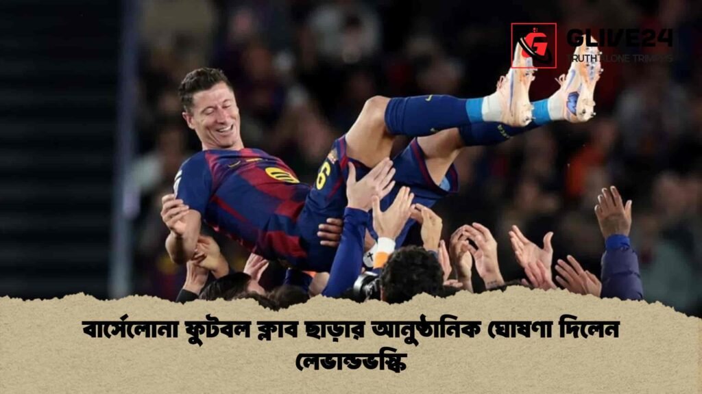বার্সেলোনা ফুটবল ক্লাব ছাড়ার আনুষ্ঠানিক ঘোষণা দিলেন লেভান্ডভস্কি