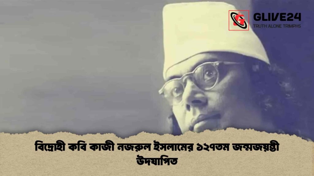 বিদ্রোহী কবি কাজী নজরুল ইসলামের ১২৭তম জন্মজয়ন্তী উদযাপিত