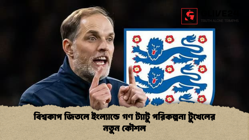 বিশ্বকাপ জিতলে ইংল্যান্ডে গণ ট্যাটু পরিকল্পনা টুখেলের নতুন কৌশল বিশ্বকাপ জিতলে ইংল্যান্ডে গণ ট্যাটু পরিকল্পনা টুখেলের নতুন কৌশল