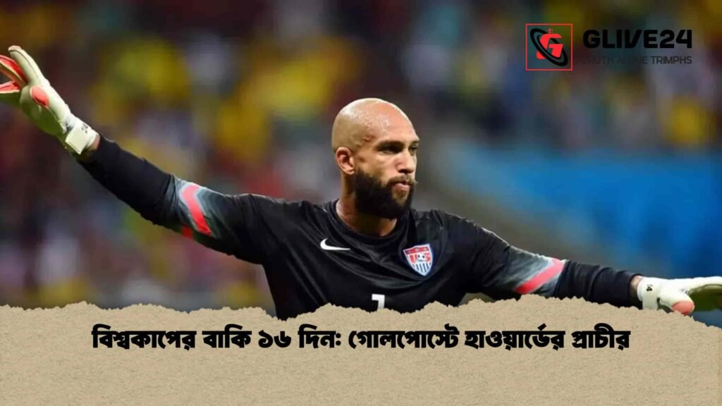 বিশ্বকাপের বাকি ১৬ দিন গোলপোস্টে হাওয়ার্ডের প্রাচীর