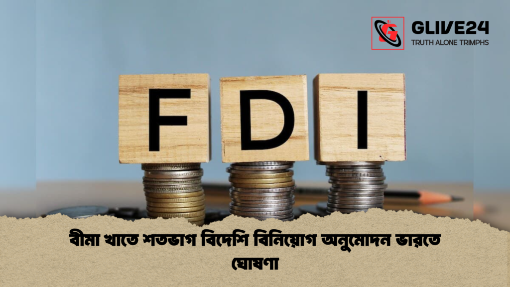 বীমা খাতে শতভাগ বিদেশি বিনিয়োগ অনুমোদন ভারতে ঘোষণা বীমা খাতে শতভাগ বিদেশি বিনিয়োগ অনুমোদন ভারতে ঘোষণা