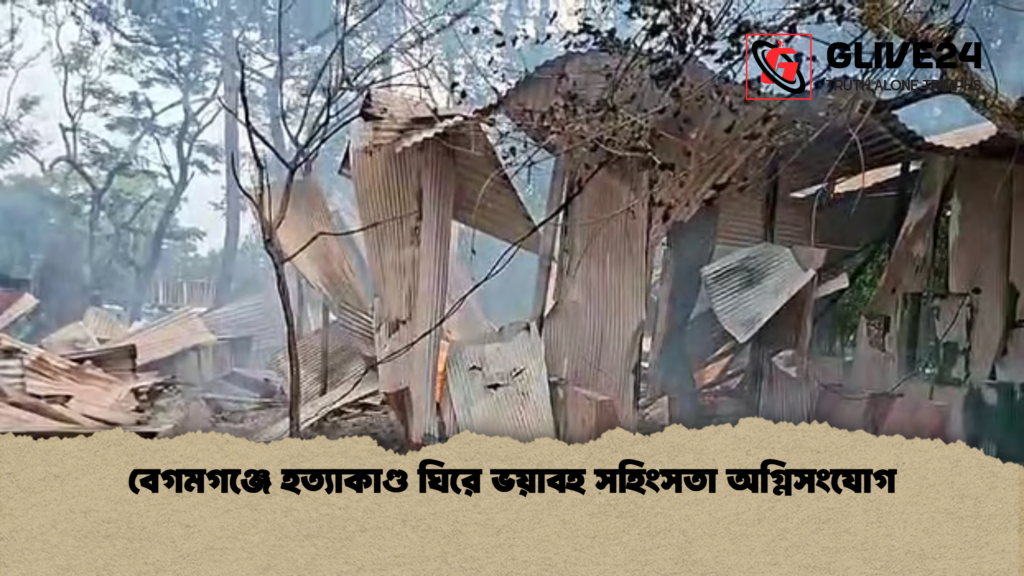 বেগমগঞ্জে হত্যাকাণ্ড ঘিরে ভয়াবহ সহিংসতা অগ্নিসংযোগ বেগমগঞ্জে হত্যাকাণ্ড ঘিরে ভয়াবহ সহিংসতা অগ্নিসংযোগ