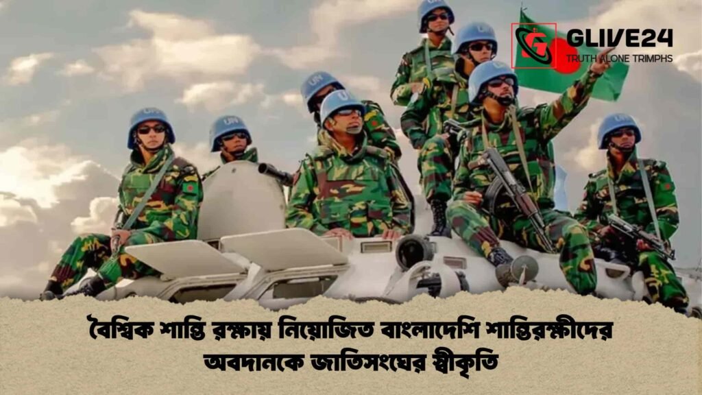 বৈশ্বিক শান্তি রক্ষায় নিয়োজিত বাংলাদেশি শান্তিরক্ষীদের অবদানকে জাতিসংঘের স্বীকৃতি