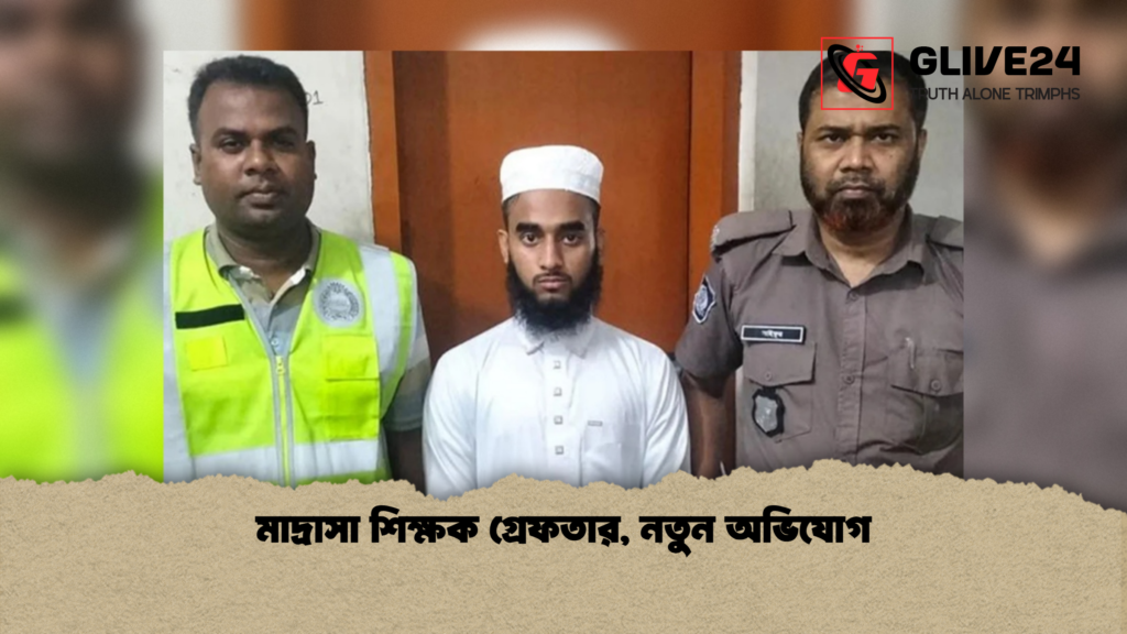 মাদ্রাসা শিক্ষক গ্রেফতার নতুন অভিযোগ মাদ্রাসা শিক্ষক গ্রেফতার, নতুন অভিযোগ