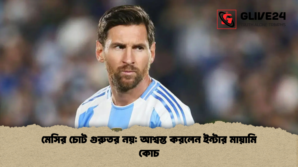 মেসির চোট গুরুতর নয় আশ্বস্ত করলেন ইন্টার মায়ামি কোচ মেসির চোট গুরুতর নয়: আশ্বস্ত করলেন ইন্টার মায়ামি কোচ