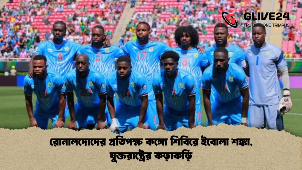 রোনালদোদের প্রতিপক্ষ কঙ্গো শিবিরে ইবোলা শঙ্কা যুক্তরাষ্ট্রের কড়াকড়ি রোনালদোদের প্রতিপক্ষ কঙ্গো শিবিরে ইবোলা শঙ্কা, যুক্তরাষ্ট্রের কড়াকড়ি