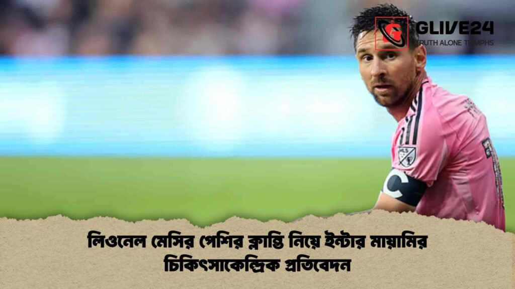 লিওনেল মেসির পেশির ক্লান্তি নিয়ে ইন্টার মায়ামির চিকিৎসাকেন্দ্রিক প্রতিবেদন