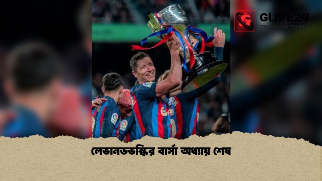লেভানডভস্কির বার্সা অধ্যায় শেষ 1 লেভানডভস্কির বার্সা অধ্যায় শেষ