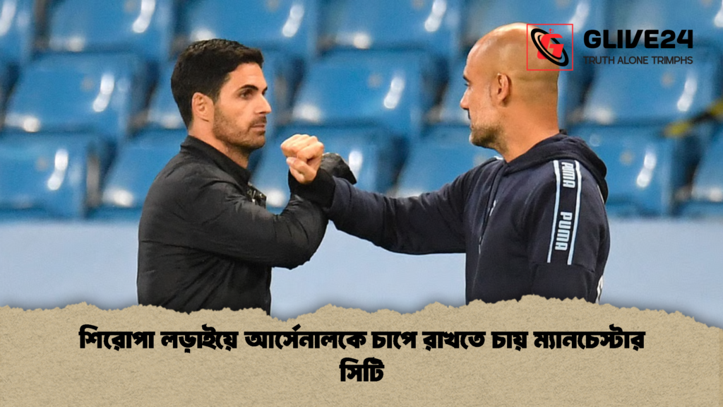শিরোপা লড়াইয়ে আর্সেনালকে চাপে রাখতে চায় ম্যানচেস্টার সিটি