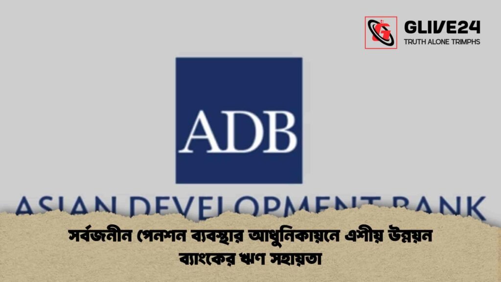 সর্বজনীন পেনশন ব্যবস্থার আধুনিকায়নে এশীয় উন্নয়ন ব্যাংকের ঋণ সহায়তা