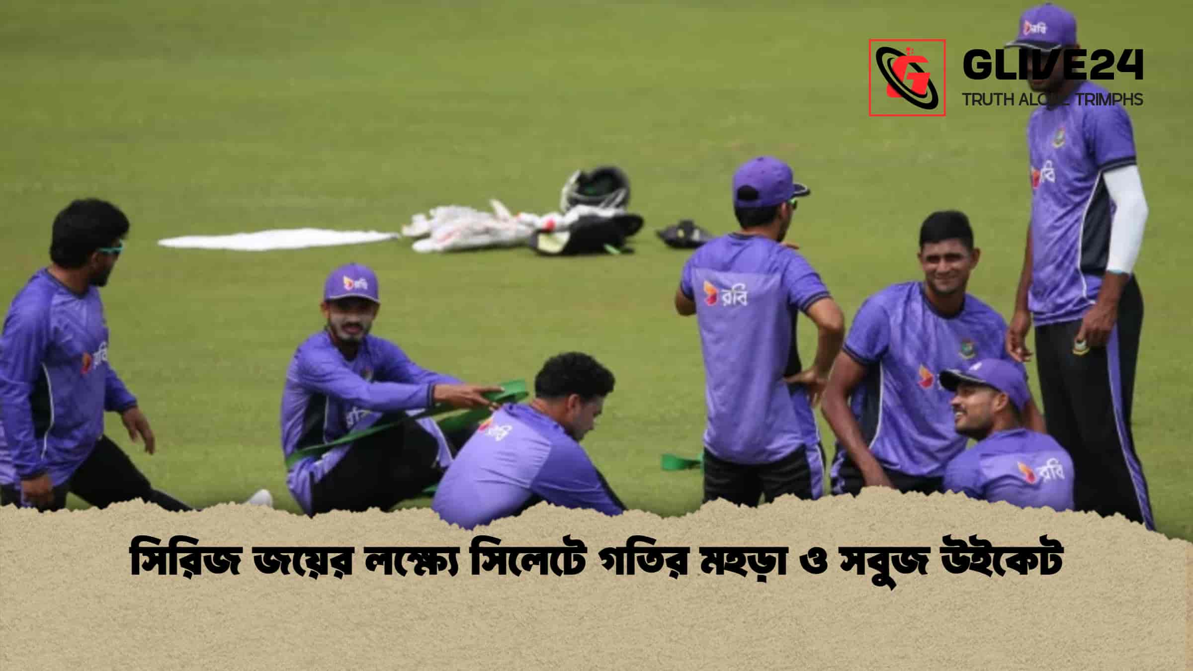 সিরিজ জয়ের লক্ষ্যে সিলেটে গতির মহড়া ও সবুজ উইকেট