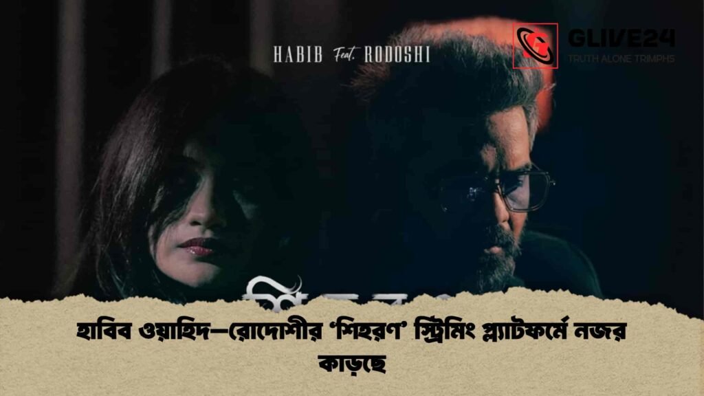 হাবিব ওয়াহিদ–রোদোশীর ‘শিহরণ’ স্ট্রিমিং প্ল্যাটফর্মে নজর কাড়ছে