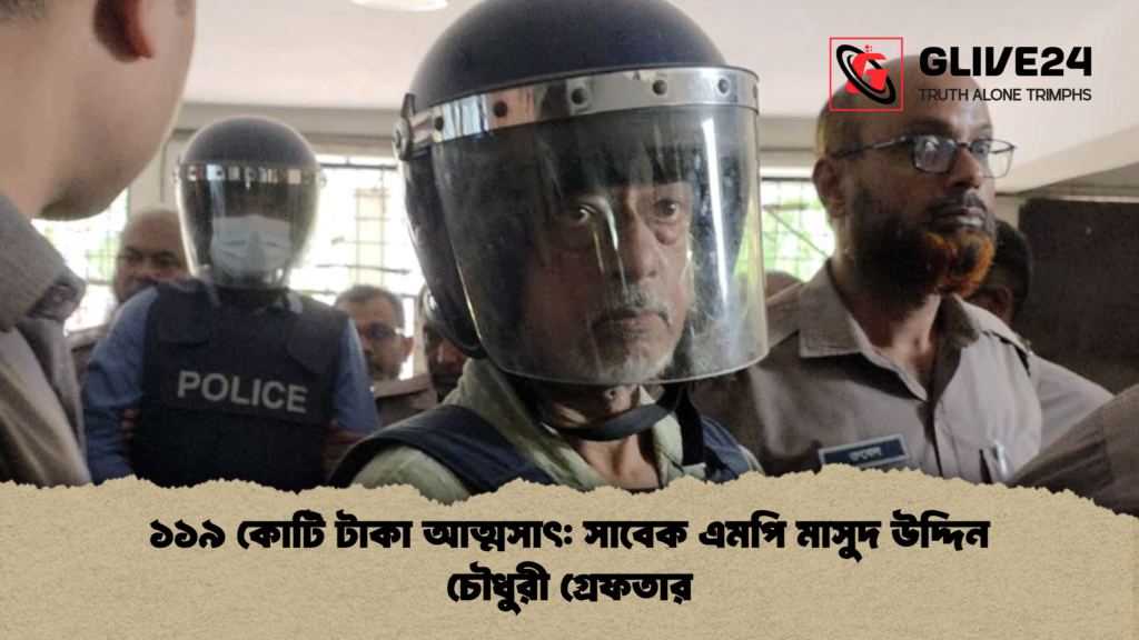 ১১৯ কোটি টাকা আত্মসাৎ: সাবেক এমপি মাসুদ উদ্দিন চৌধুরী গ্রেফতার 3 ১১৯ কোটি টাকা আত্মসাৎ সাবেক এমপি মাসুদ উদ্দিন চৌধুরী গ্রেফতার ১১৯ কোটি টাকা আত্মসাৎ: সাবেক এমপি মাসুদ উদ্দিন চৌধুরী গ্রেফতার