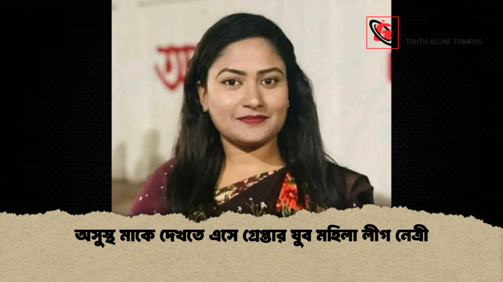 অসুস্থ মাকে দেখতে এসে গ্রেপ্তার যুব মহিলা লীগ নেত্রী অসুস্থ মাকে দেখতে এসে গ্রেপ্তার যুব মহিলা লীগ নেত্রী