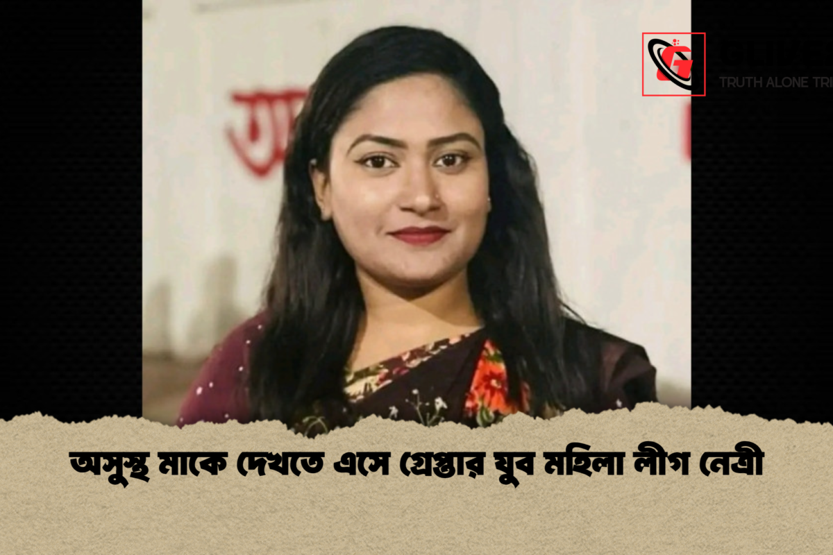 অসুস্থ মাকে দেখতে এসে গ্রেপ্তার যুব মহিলা লীগ নেত্রী