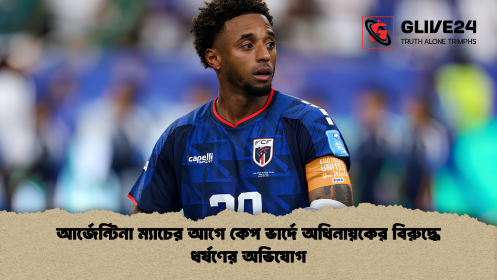 আর্জেন্টিনা ম্যাচের আগে কেপ ভার্দে অধিনায়কের বিরুদ্ধে ধর্ষণের অভিযোগ 1 আর্জেন্টিনা ম্যাচের আগে কেপ ভার্দে অধিনায়কের বিরুদ্ধে ধর্ষণের অভিযোগ