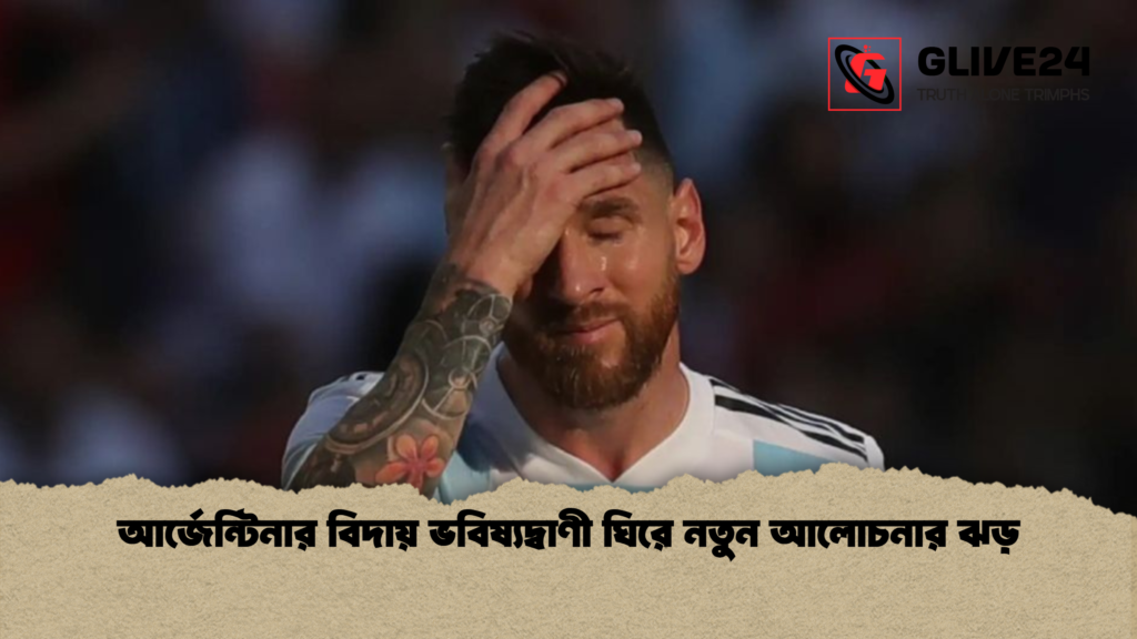 আর্জেন্টিনার বিদায় ভবিষ্যদ্বাণী ঘিরে নতুন আলোচনার ঝড় 1 আর্জেন্টিনার বিদায় ভবিষ্যদ্বাণী ঘিরে নতুন আলোচনার ঝড়