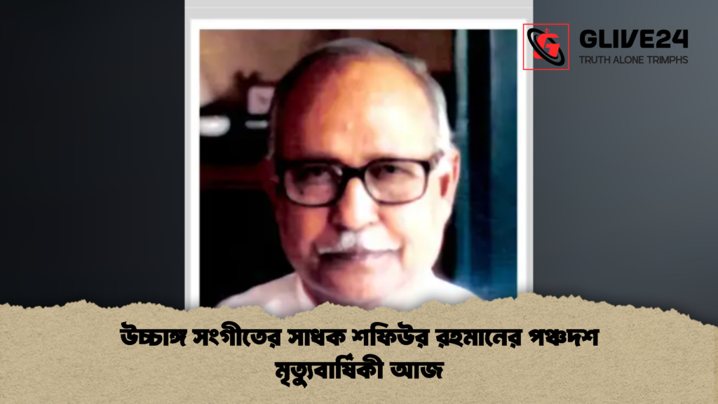 উচ্চাঙ্গ সংগীতের সাধক শফিউর রহমানের পঞ্চদশ মৃত্যুবার্ষিকী আজ 1 উচ্চাঙ্গ সংগীতের সাধক শফিউর রহমানের পঞ্চদশ মৃত্যুবার্ষিকী আজ