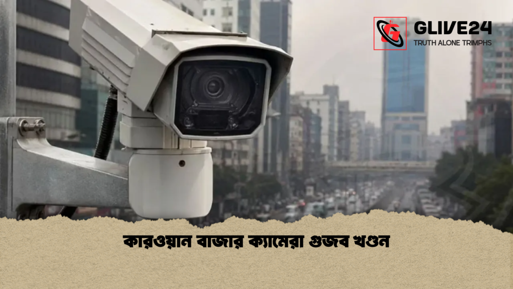 কারওয়ান বাজার ক্যামেরা গুজব খণ্ডন কারওয়ান বাজার ক্যামেরা গুজব খণ্ডন