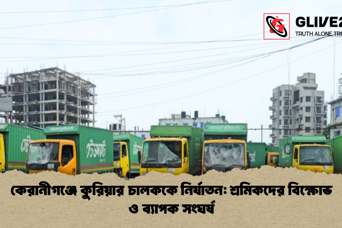 কেরানীগঞ্জে কুরিয়ার চালককে নির্যাতন: শ্রমিকদের বিক্ষোভ ও ব্যাপক সংঘর্ষ