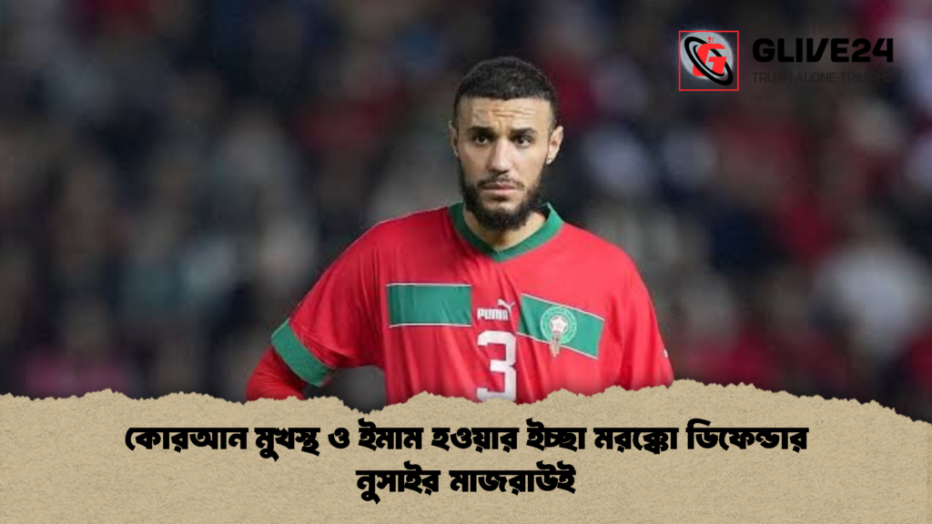 কোরআন মুখস্থ ও ইমাম হওয়ার ইচ্ছা মরক্কো ডিফেন্ডার নুসাইর মাজরাউই 1 কোরআন মুখস্থ ও ইমাম হওয়ার ইচ্ছা মরক্কো ডিফেন্ডার নুসাইর মাজরাউই
