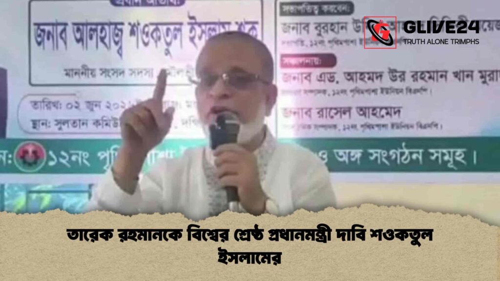 তারেক রহমানকে বিশ্বের শ্রেষ্ঠ প্রধানমন্ত্রী দাবি শওকতুল ইসলামের