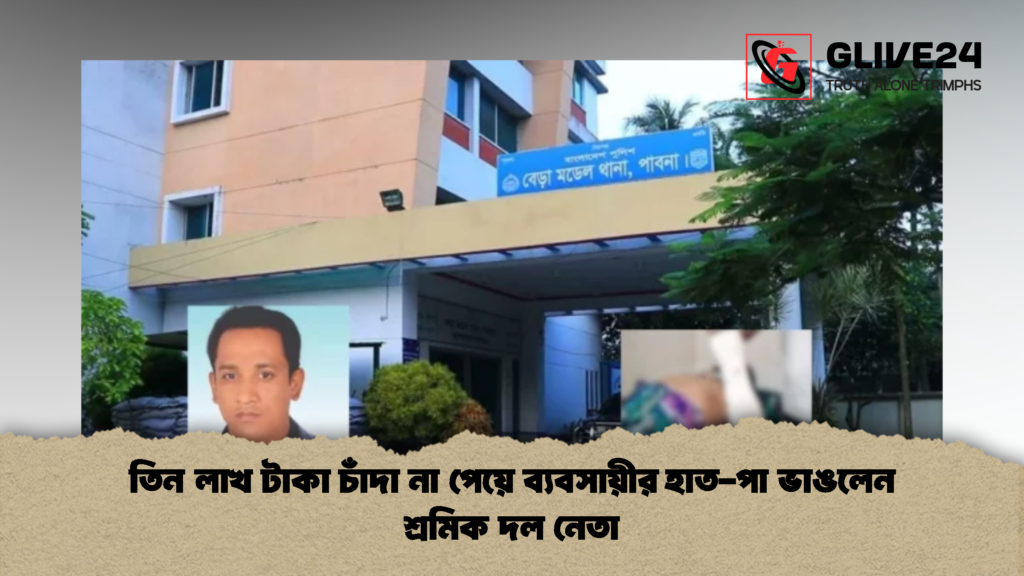 তিন লাখ টাকা চাঁদা না পেয়ে ব্যবসায়ীর হাত পা ভাঙলেন শ্রমিক দল নেতা 1 তিন লাখ টাকা চাঁদা না পেয়ে ব্যবসায়ীর হাত-পা ভাঙলেন শ্রমিক দল নেতা