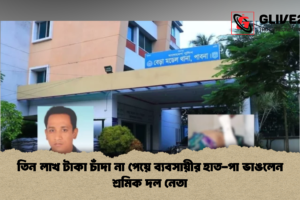 তিন লাখ টাকা চাঁদা না পেয়ে ব্যবসায়ীর হাত-পা ভাঙলেন শ্রমিক দল নেতা