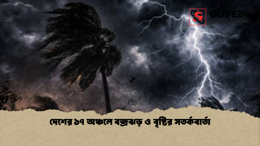 দেশের ১৭ অঞ্চলে বজ্রঝড় ও বৃষ্টির সতর্কবার্তা 1 দেশের ১৭ অঞ্চলে বজ্রঝড় ও বৃষ্টির সতর্কবার্তা