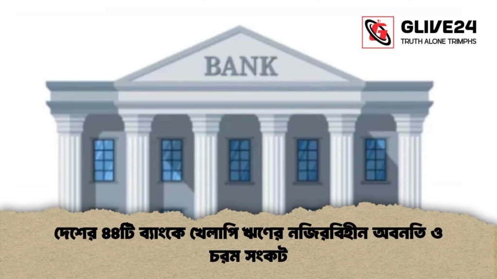 দেশের ৪৪টি ব্যাংকে খেলাপি ঋণের নজিরবিহীন অবনতি ও চরম সংকট