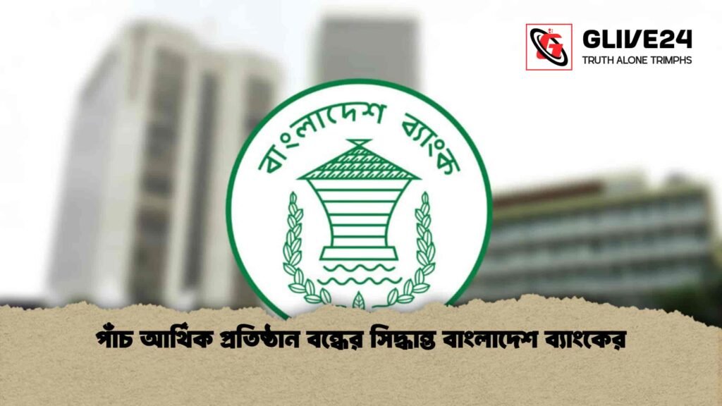পাঁচ আর্থিক প্রতিষ্ঠান বন্ধের সিদ্ধান্ত বাংলাদেশ ব্যাংকের